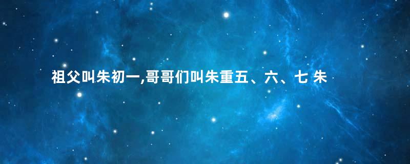 祖父叫朱初一,哥哥们叫朱重五、六、七 朱元璋一家的姓怎么都这么奇葩